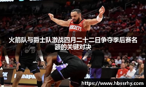 火箭队与爵士队激战四月二十二日争夺季后赛名额的关键对决